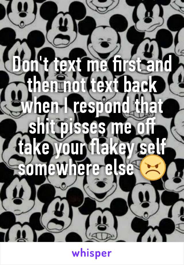 Don't text me first and then not text back when I respond that shit pisses me off take your flakey self somewhere else 😠