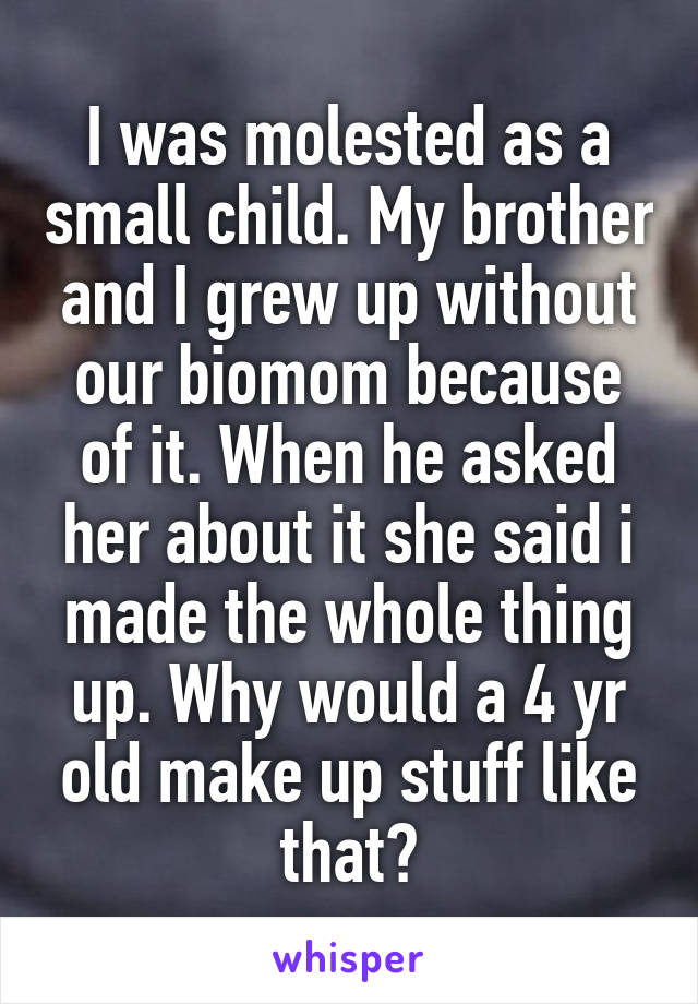 I was molested as a small child. My brother and I grew up without our biomom because of it. When he asked her about it she said i made the whole thing up. Why would a 4 yr old make up stuff like that?