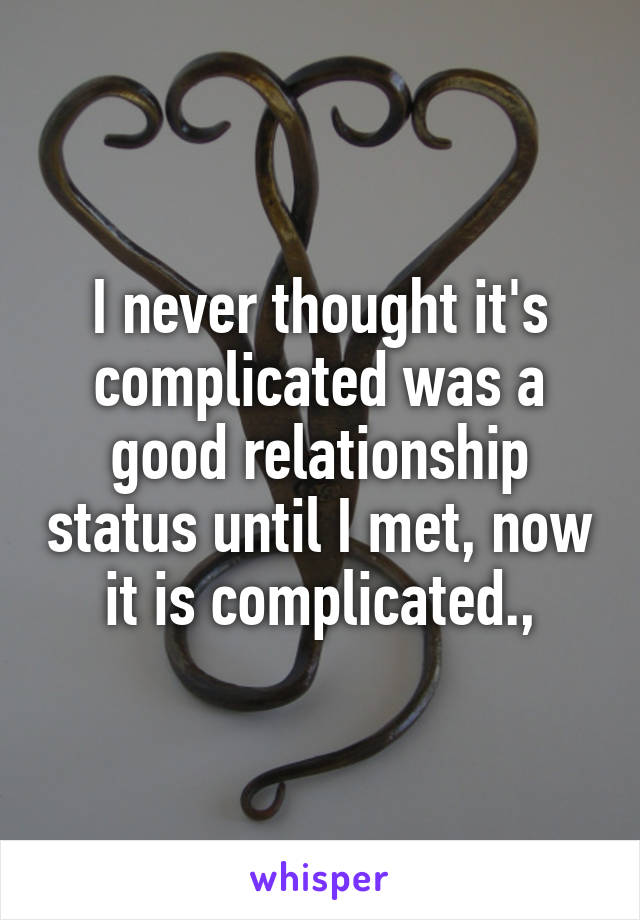 I never thought it's complicated was a good relationship status until I met, now it is complicated.,