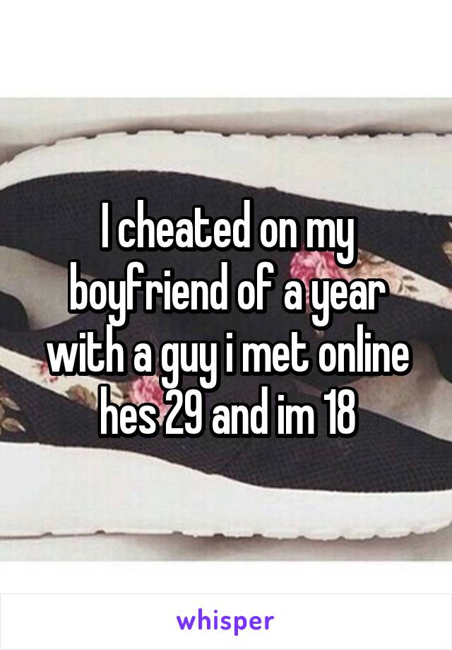 I cheated on my boyfriend of a year with a guy i met online hes 29 and im 18