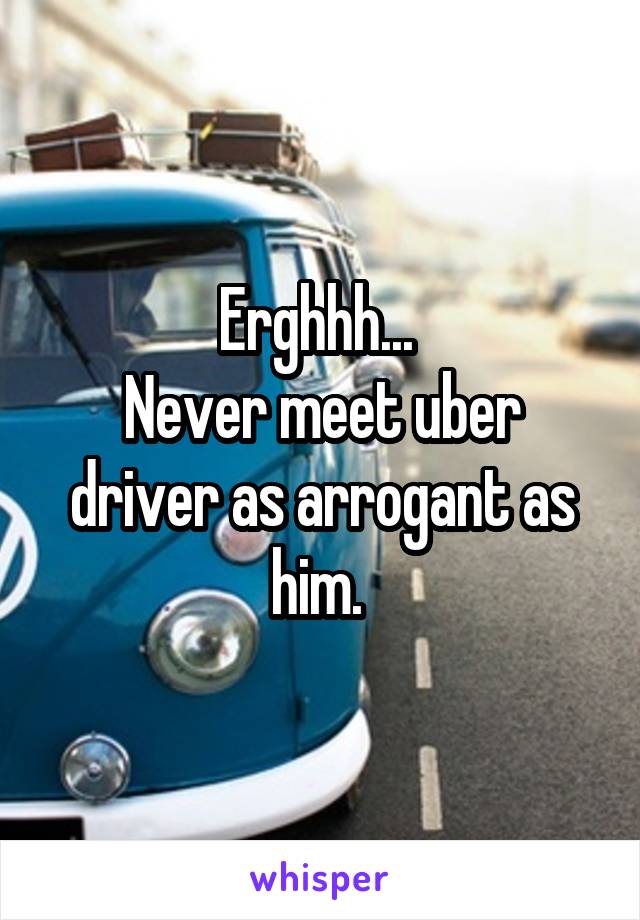 Erghhh... 
Never meet uber driver as arrogant as him. 