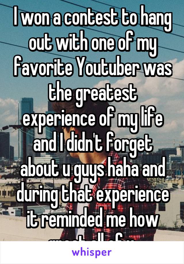 I won a contest to hang out with one of my favorite Youtuber was the greatest experience of my life and I didn't forget about u guys haha and during that experience it reminded me how great all of u 