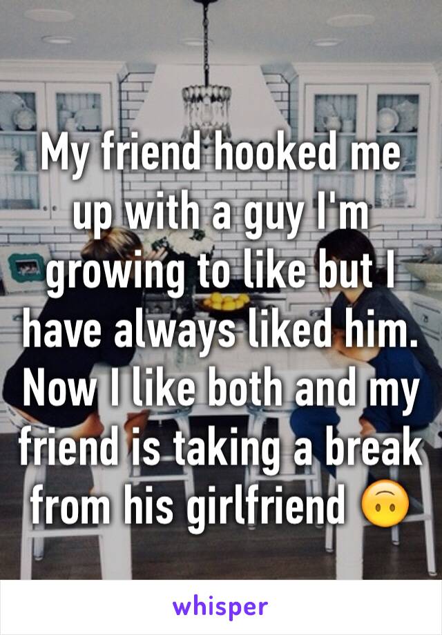 My friend hooked me up with a guy I'm growing to like but I have always liked him. Now I like both and my friend is taking a break from his girlfriend 🙃