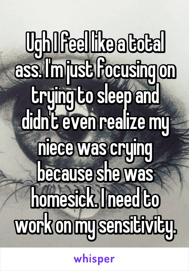 Ugh I feel like a total ass. I'm just focusing on trying to sleep and didn't even realize my niece was crying because she was homesick. I need to work on my sensitivity.