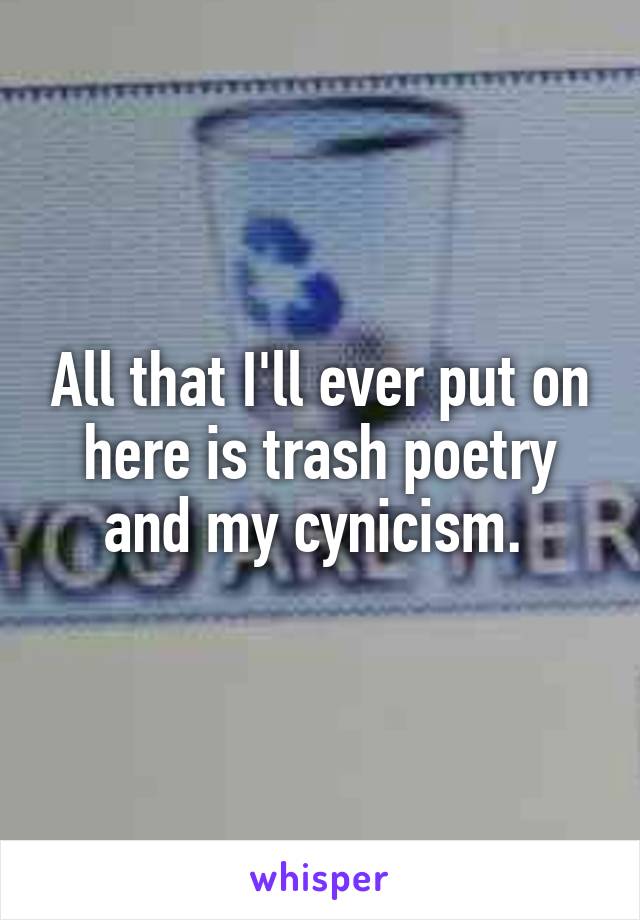 All that I'll ever put on here is trash poetry and my cynicism. 