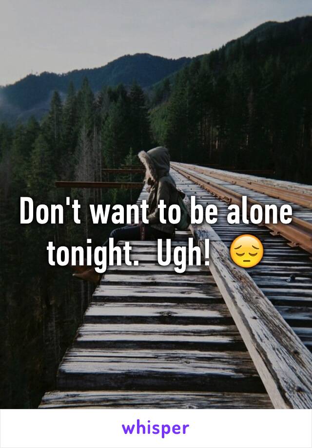 Don't want to be alone tonight.  Ugh!  😔
