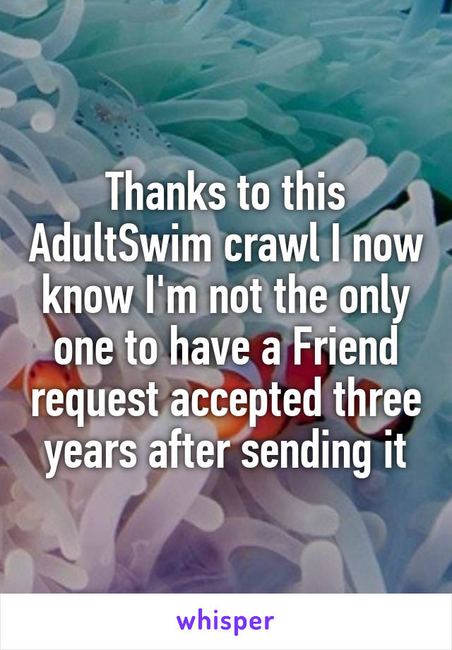 Thanks to this AdultSwim crawl I now know I'm not the only one to have a Friend request accepted three years after sending it