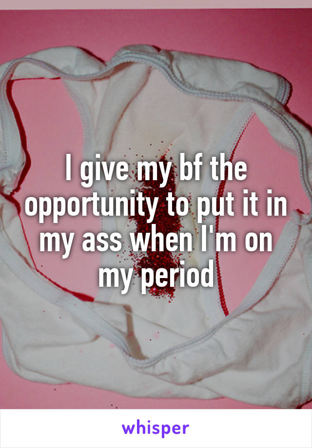 I give my bf the opportunity to put it in my ass when I'm on my period