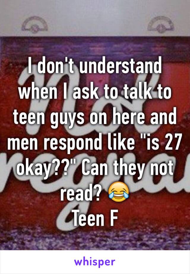 I don't understand when I ask to talk to teen guys on here and men respond like "is 27 okay??" Can they not read? 😂 
Teen F