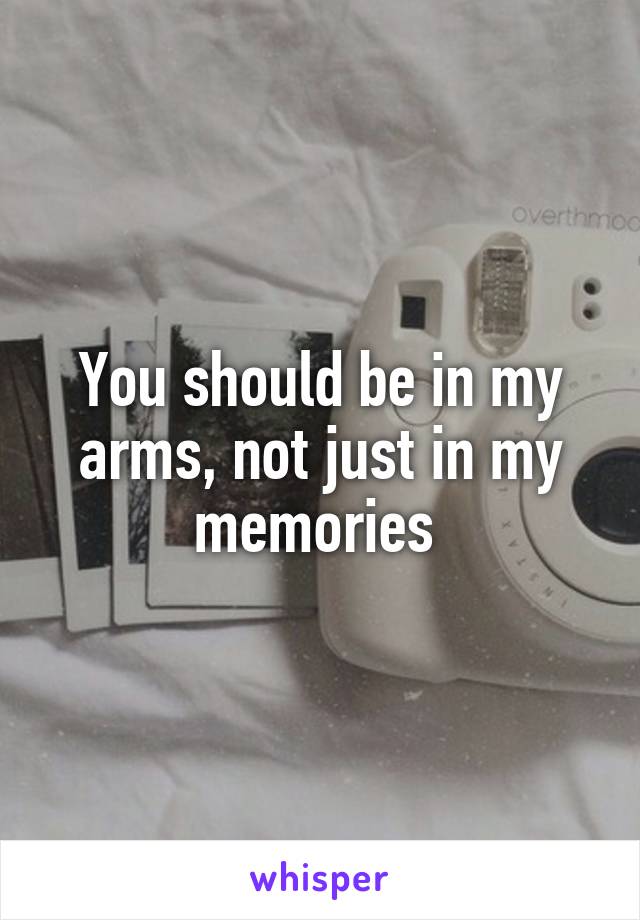 You should be in my arms, not just in my memories 
