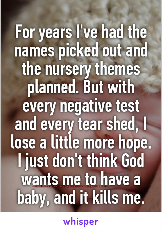 For years I've had the names picked out and the nursery themes planned. But with every negative test and every tear shed, I lose a little more hope. I just don't think God wants me to have a baby, and it kills me.