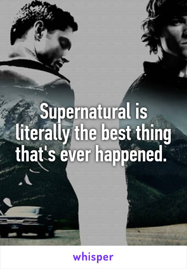 Supernatural is literally the best thing that's ever happened. 