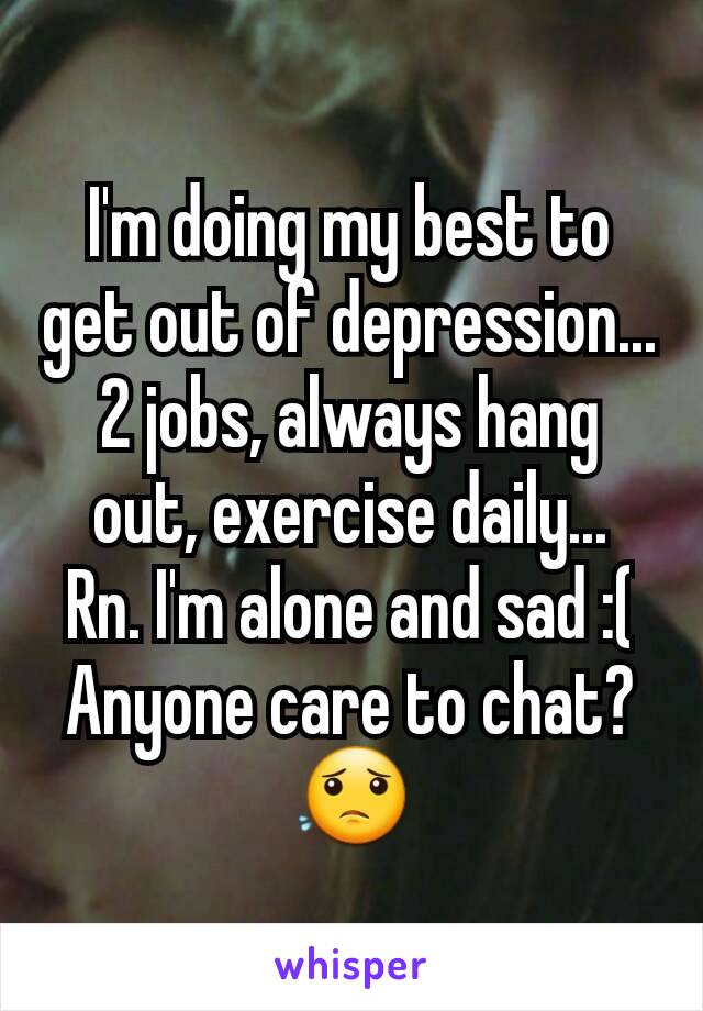 I'm doing my best to get out of depression...2 jobs, always hang out, exercise daily...
Rn. I'm alone and sad :(
Anyone care to chat? 😟