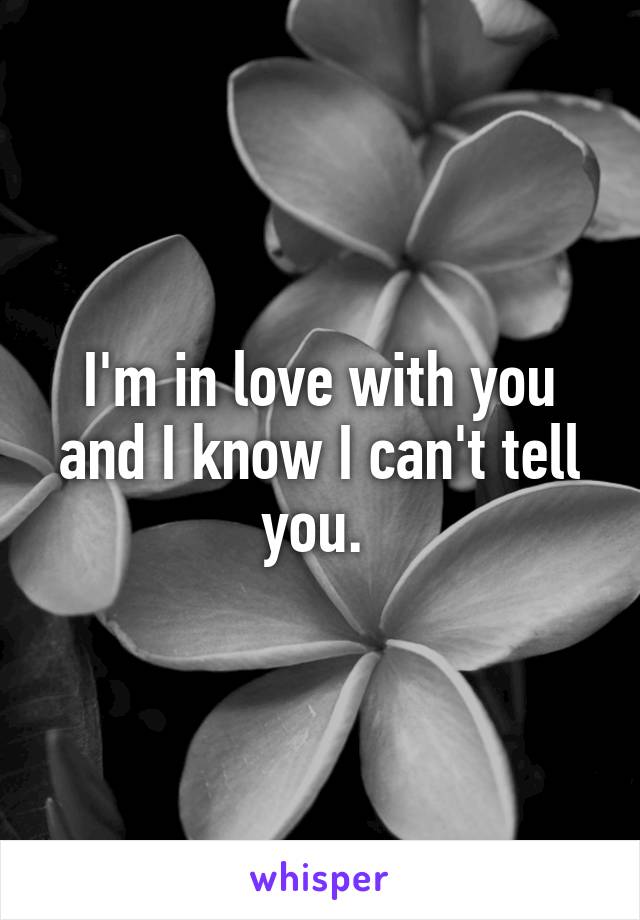 I'm in love with you and I know I can't tell you. 