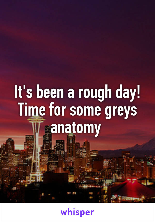 It's been a rough day! Time for some greys anatomy 