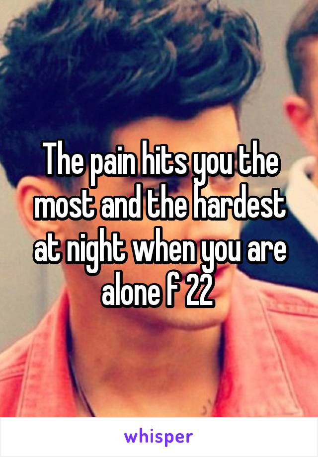 The pain hits you the most and the hardest at night when you are alone f 22 