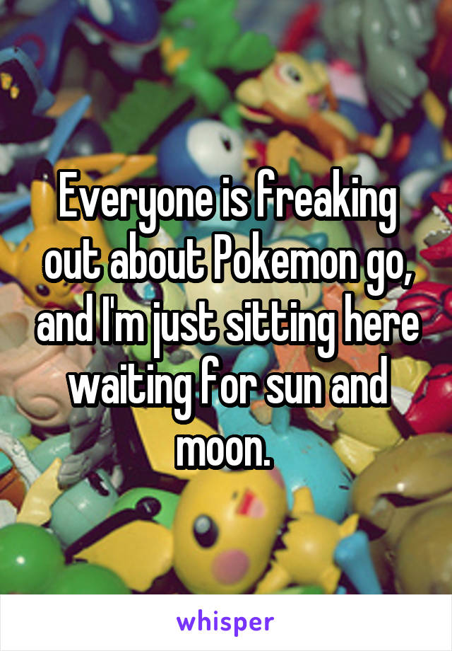Everyone is freaking out about Pokemon go, and I'm just sitting here waiting for sun and moon. 