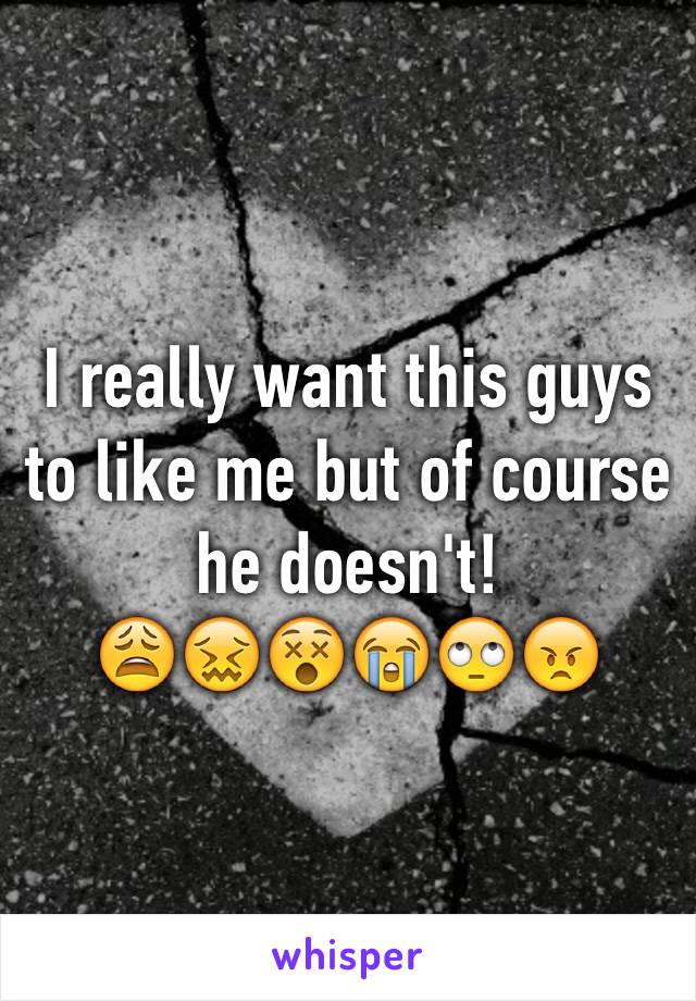 I really want this guys to like me but of course he doesn't!
😩😖😵😭🙄😠