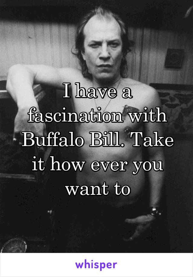 I have a fascination with Buffalo Bill. Take it how ever you want to