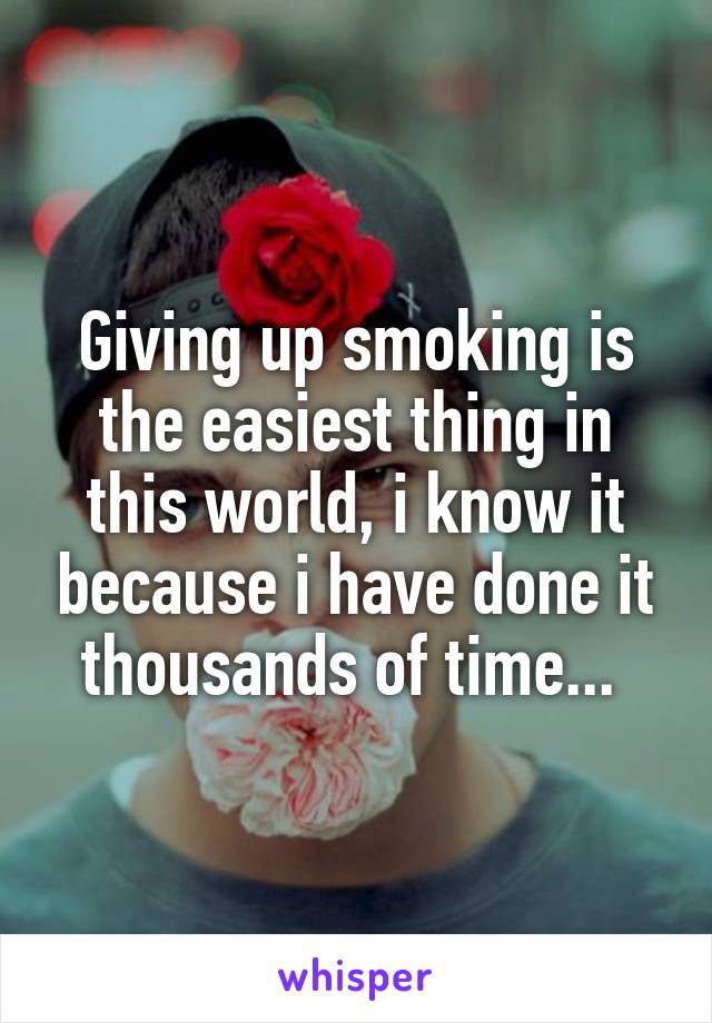 Giving up smoking is the easiest thing in this world, i know it because i have done it thousands of time... 