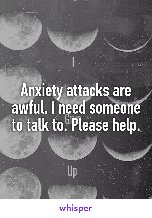 Anxiety attacks are awful. I need someone to talk to. Please help.