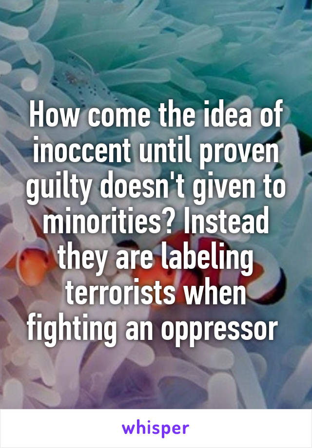 How come the idea of inoccent until proven guilty doesn't given to minorities? Instead they are labeling terrorists when fighting an oppressor 