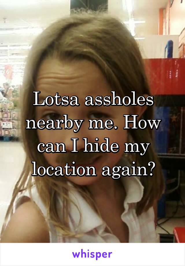 Lotsa assholes nearby me. How can I hide my location again?