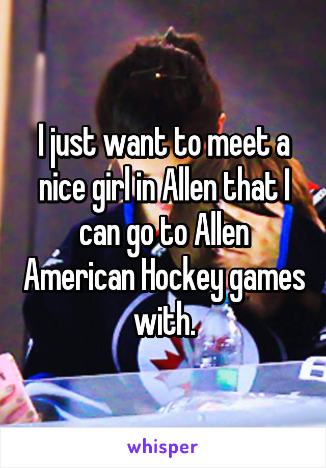 I just want to meet a nice girl in Allen that I can go to Allen American Hockey games with.