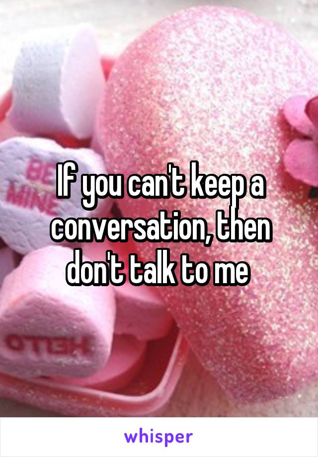If you can't keep a conversation, then don't talk to me 