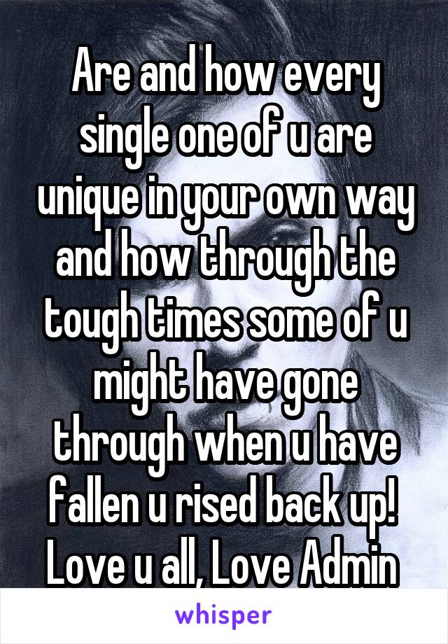 Are and how every single one of u are unique in your own way and how through the tough times some of u might have gone through when u have fallen u rised back up!  Love u all, Love Admin 