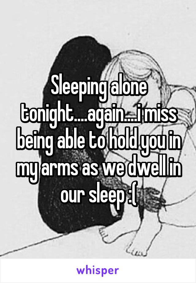 Sleeping alone tonight....again....i miss being able to hold you in my arms as we dwell in our sleep :(
