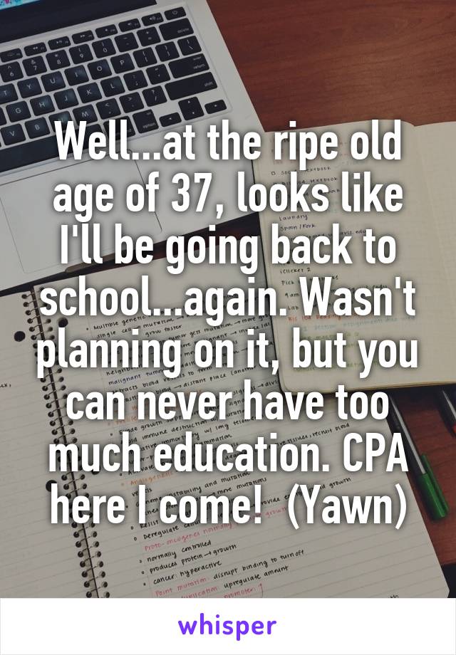 Well...at the ripe old age of 37, looks like I'll be going back to school...again. Wasn't planning on it, but you can never have too much education. CPA here I come!  (Yawn)