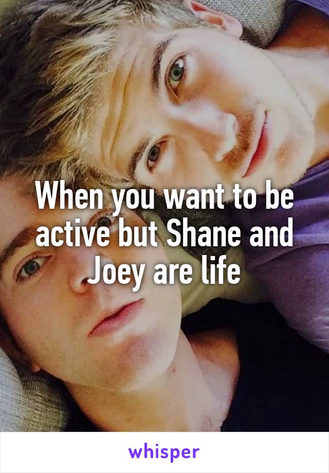 When you want to be active but Shane and Joey are life