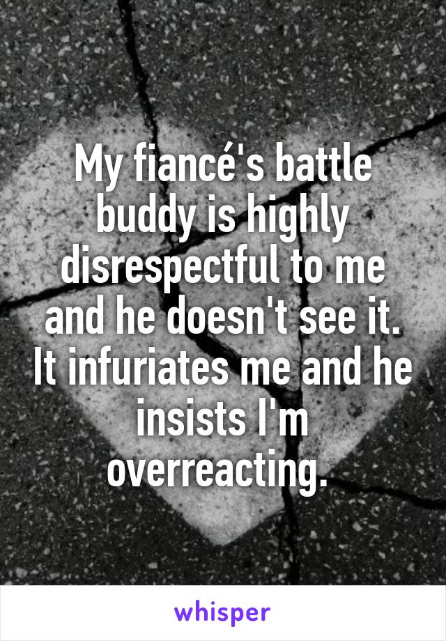 My fiancé's battle buddy is highly disrespectful to me and he doesn't see it. It infuriates me and he insists I'm overreacting. 