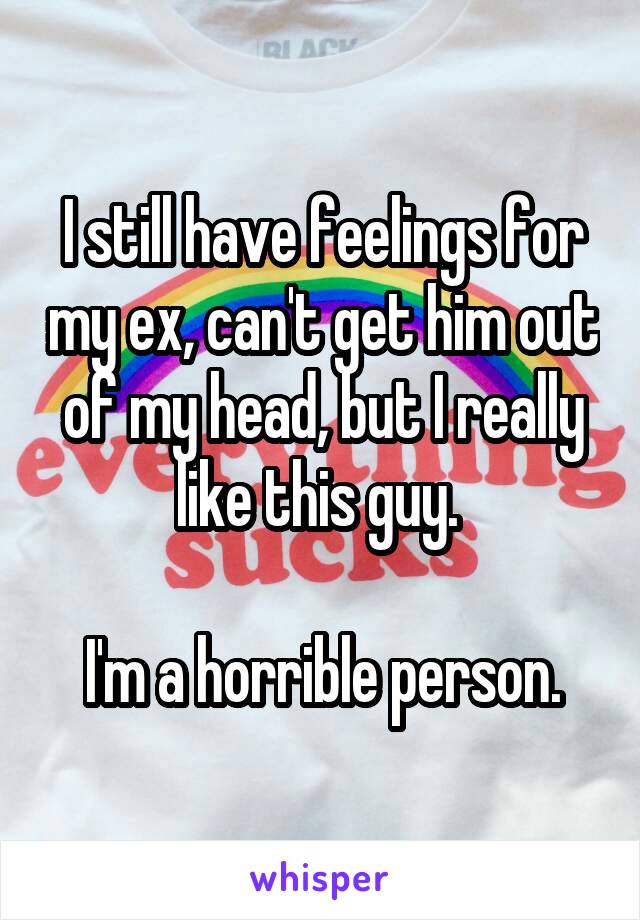 I still have feelings for my ex, can't get him out of my head, but I really like this guy. 

I'm a horrible person.