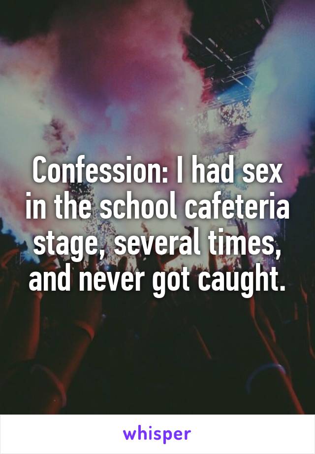 Confession: I had sex in the school cafeteria stage, several times, and never got caught.