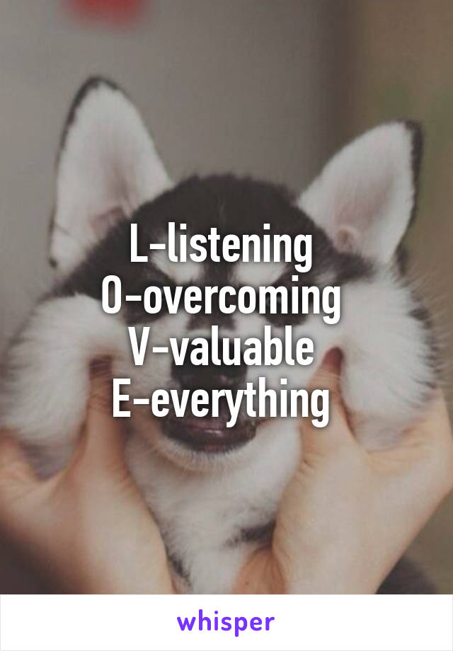L-listening 
O-overcoming 
V-valuable 
E-everything 