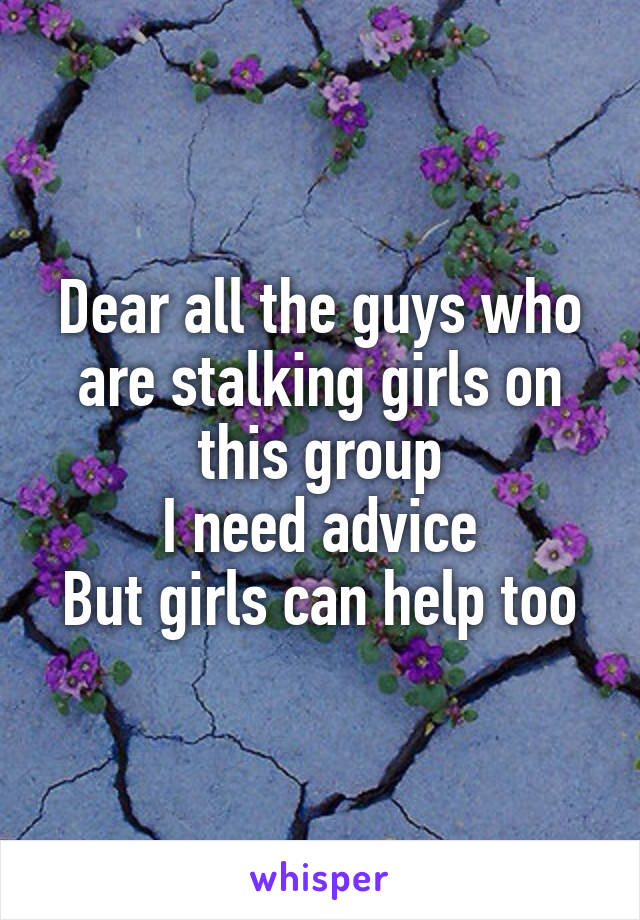 Dear all the guys who are stalking girls on this group
I need advice
But girls can help too