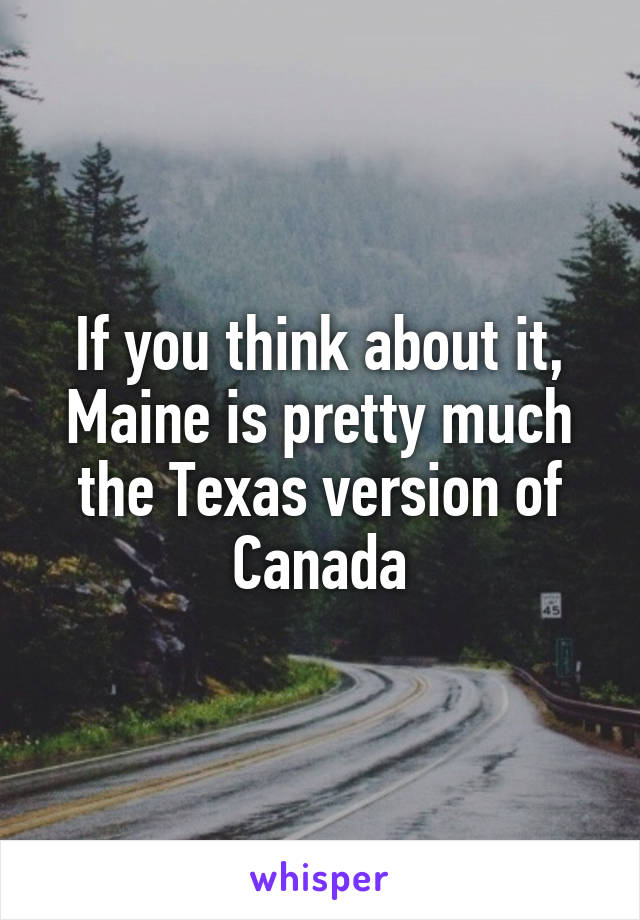 If you think about it, Maine is pretty much the Texas version of Canada