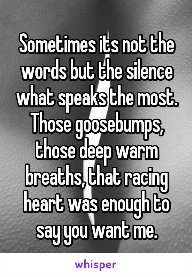 Sometimes its not the words but the silence what speaks the most. Those goosebumps, those deep warm breaths, that racing heart was enough to say you want me.