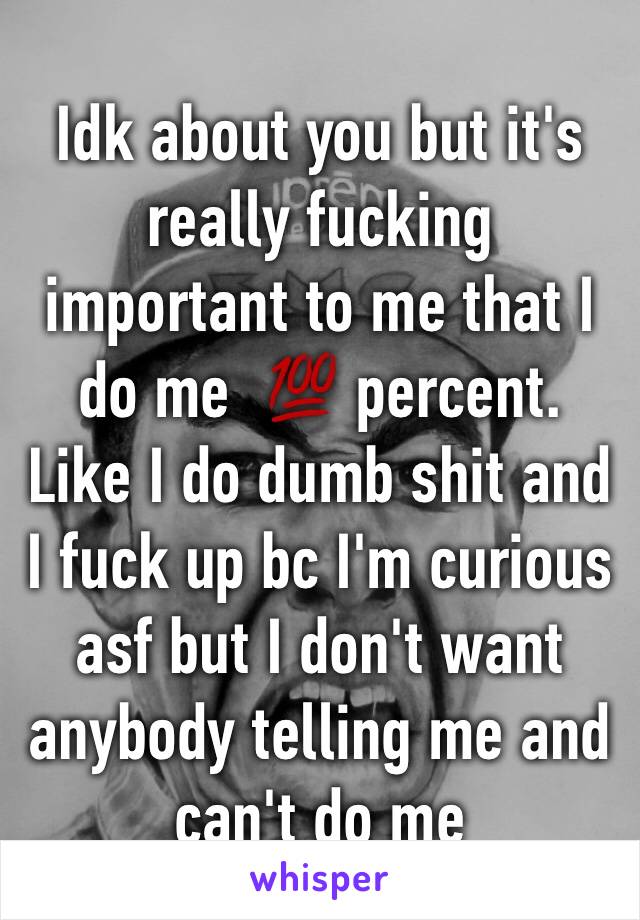 Idk about you but it's really fucking important to me that I do me  💯 percent. Like I do dumb shit and I fuck up bc I'm curious asf but I don't want anybody telling me and can't do me 