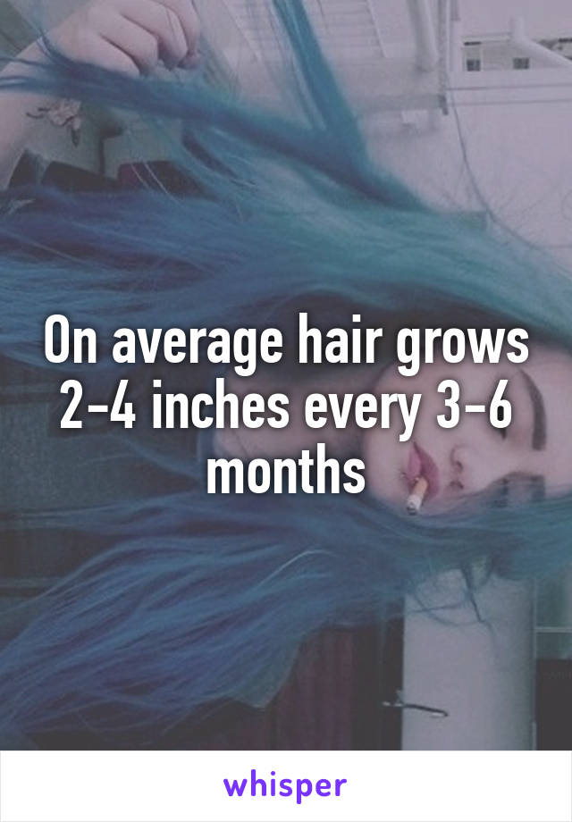 On average hair grows 2-4 inches every 3-6 months