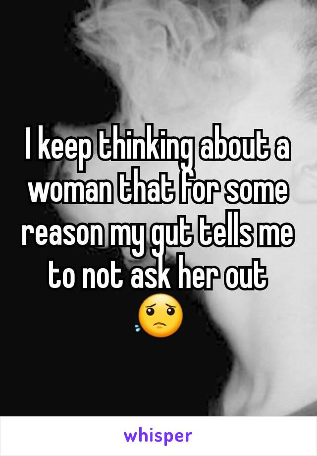 I keep thinking about a woman that for some reason my gut tells me to not ask her out 😟