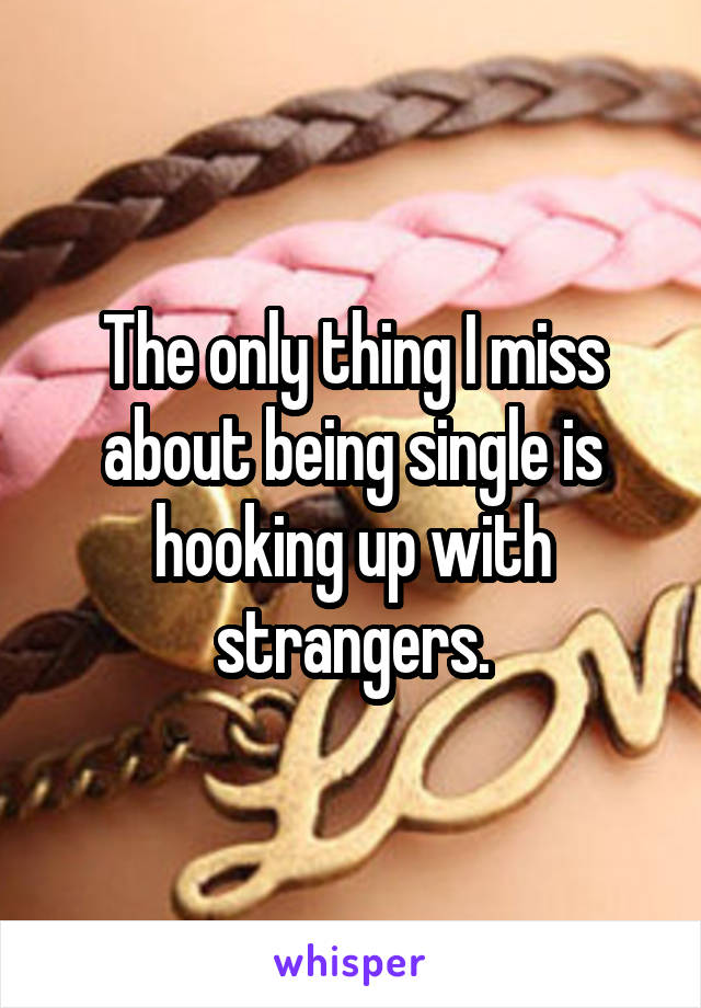 The only thing I miss about being single is hooking up with strangers.