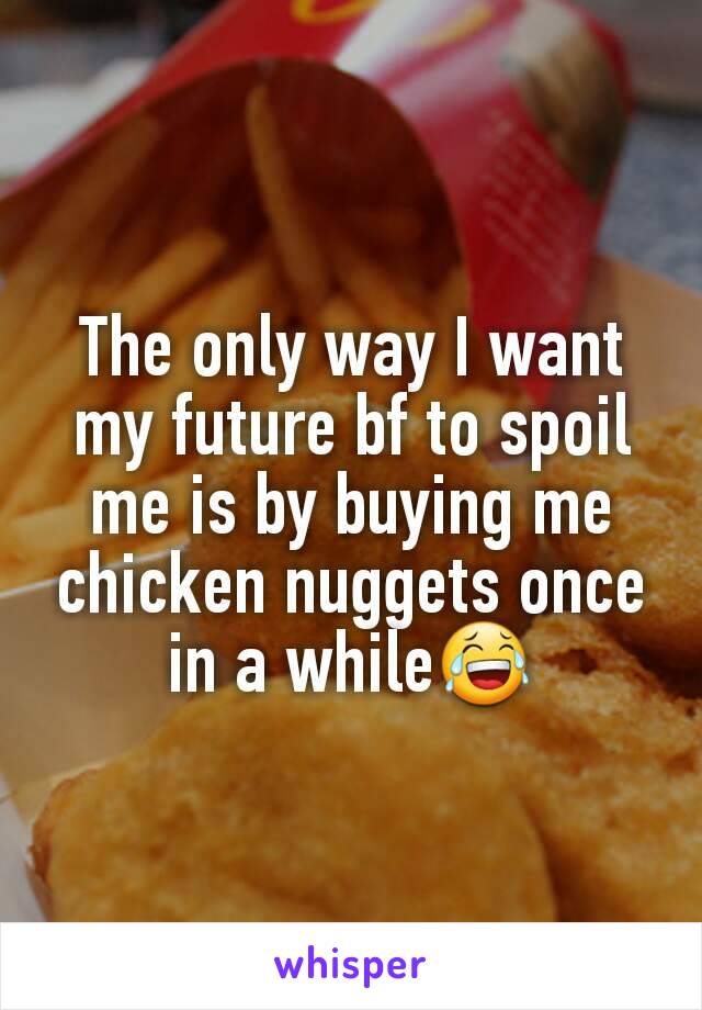 The only way I want my future bf to spoil me is by buying me chicken nuggets once in a while😂