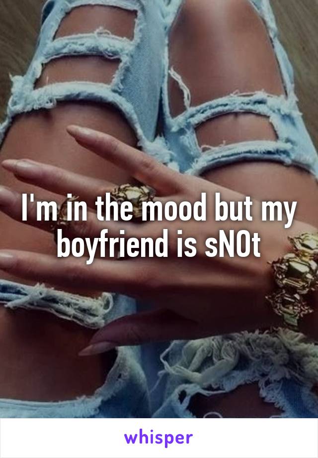 I'm in the mood but my boyfriend is sNOt