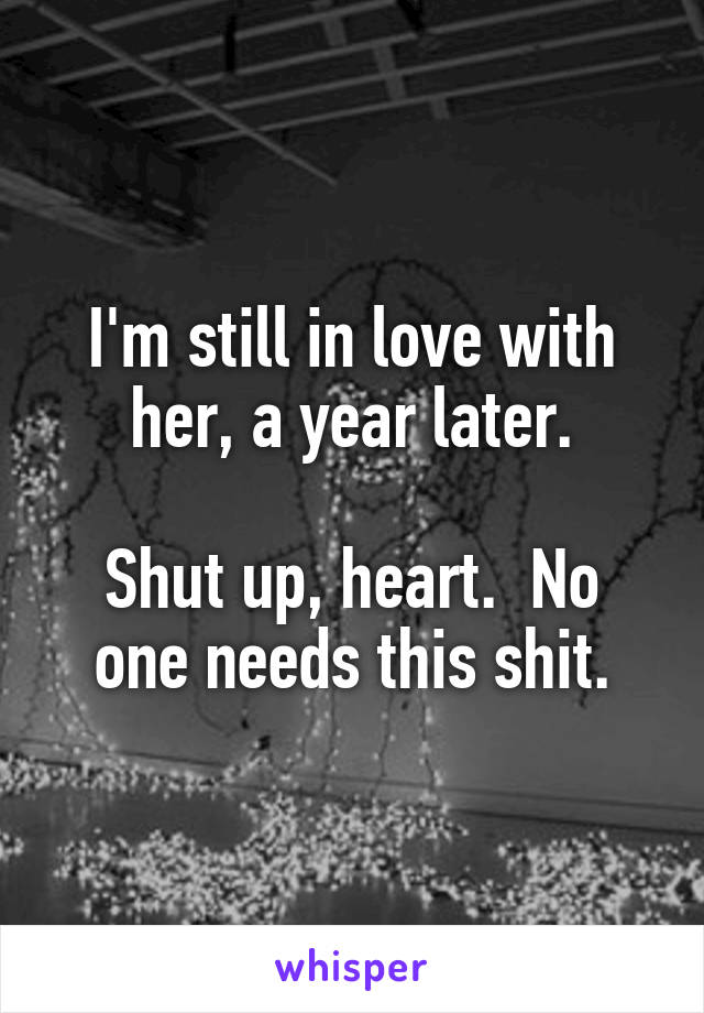 I'm still in love with her, a year later.

Shut up, heart.  No one needs this shit.