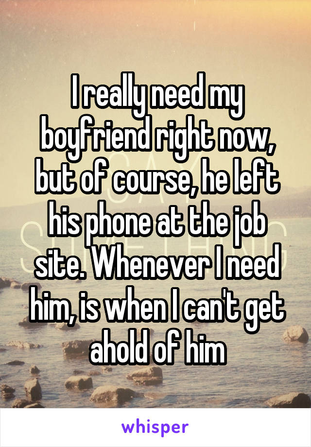 I really need my boyfriend right now, but of course, he left his phone at the job site. Whenever I need him, is when I can't get ahold of him