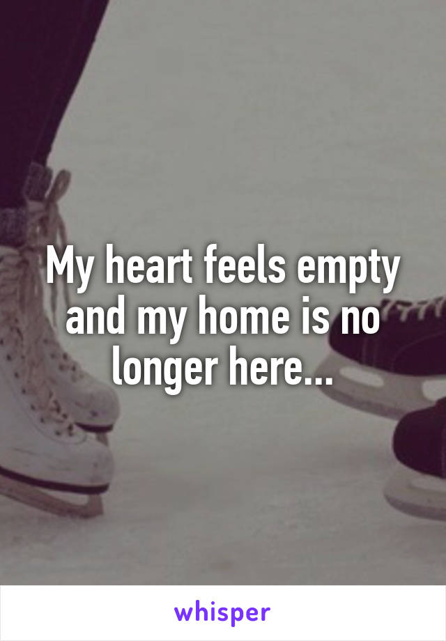 My heart feels empty and my home is no longer here...