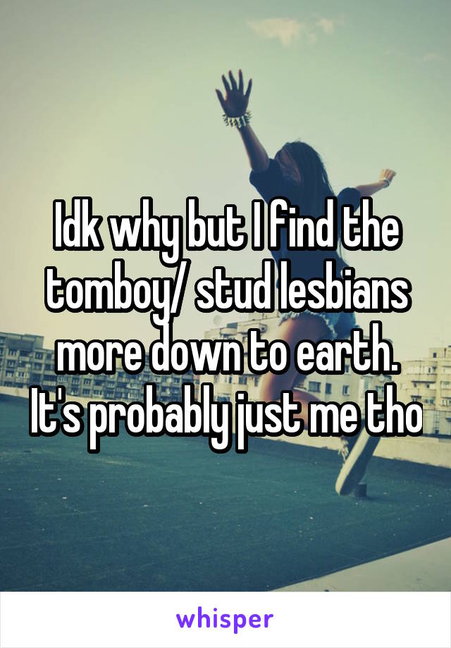 Idk why but I find the tomboy/ stud lesbians more down to earth. It's probably just me tho